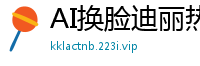 AI换脸迪丽热巴高潮狂涌，娇喘不断欲仙欲死！国产盗摄